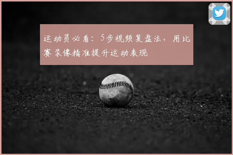 运动员必看:5步视频复盘法,用比赛录像精准提升运动表现