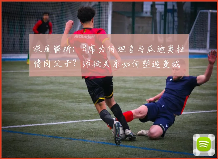 深度解析:B席为何坦言与瓜迪奥拉情同父子?师徒关系如何塑造曼城成功