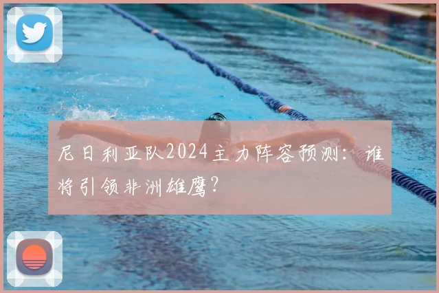 尼日利亚队2024主力阵容预测:谁将引领非洲雄鹰?