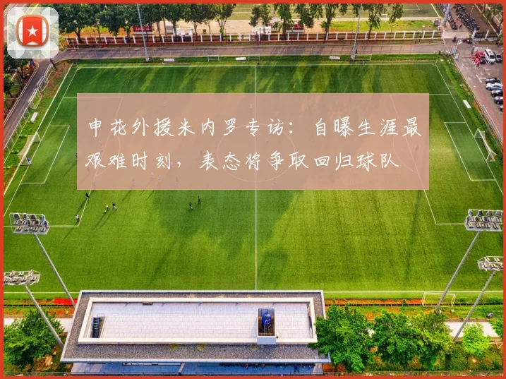 申花外援米内罗专访:自曝生涯最艰难时刻,表态将争取回归球队