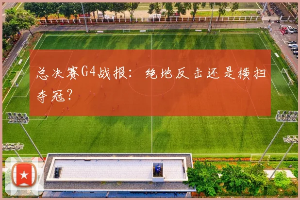 总决赛G4战报:绝地反击还是横扫夺冠?