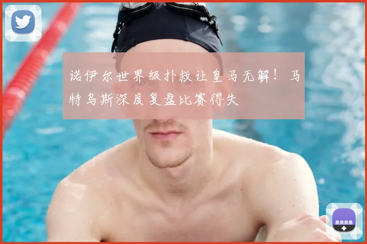 诺伊尔世界级扑救让皇马无解!马特乌斯深度复盘比赛得失