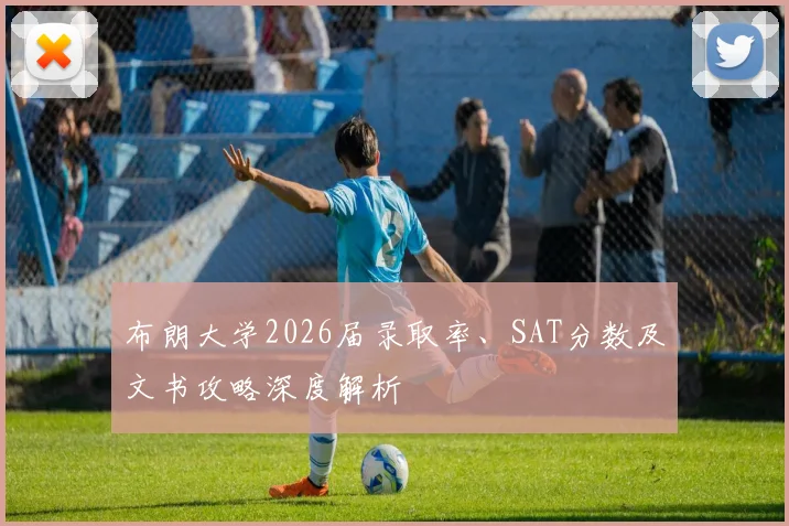 布朗大学2026届录取率、SAT分数及文书攻略深度解析