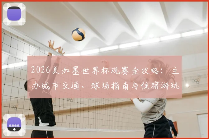 2026美加墨世界杯观赛全攻略:主办城市交通、球场指南与住宿游玩详解