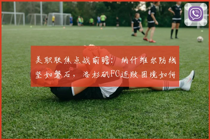 美职联焦点战前瞻：纳什维尔防线坚如磐石，洛杉矶FC连败困境如何破局？