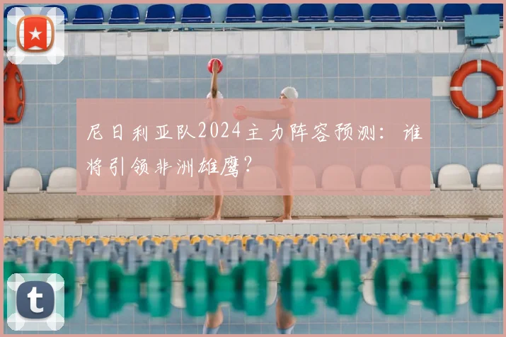 尼日利亚队2024主力阵容预测:谁将引领非洲雄鹰?