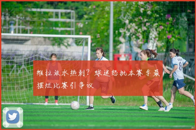 维拉放水热刺?球迷怒批本赛季最摆烂比赛引争议