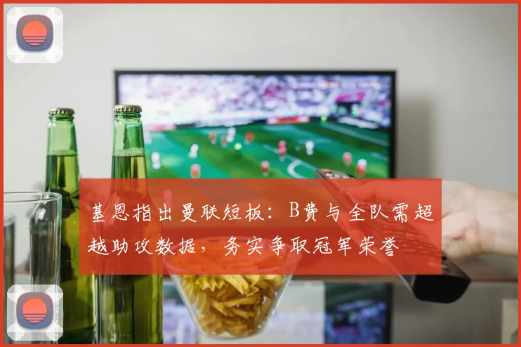基恩指出曼联短板:B费与全队需超越助攻数据,务实争取冠军荣誉