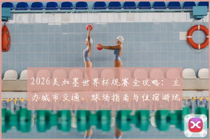 2026美加墨世界杯观赛全攻略:主办城市交通、球场指南与住宿游玩详解