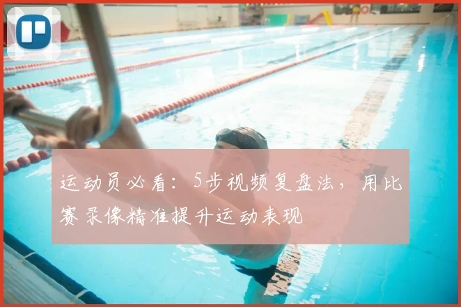 运动员必看：5步视频复盘法，用比赛录像精准提升运动表现
