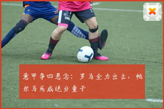 意甲争四悬念:罗马全力出击,帕尔马或成送分童子