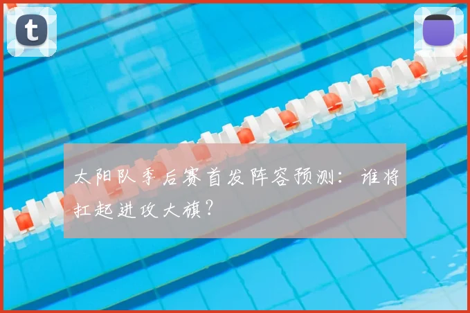 太阳队季后赛首发阵容预测:谁将扛起进攻大旗?