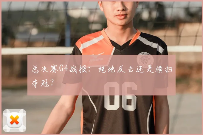 总决赛G4战报:绝地反击还是横扫夺冠?