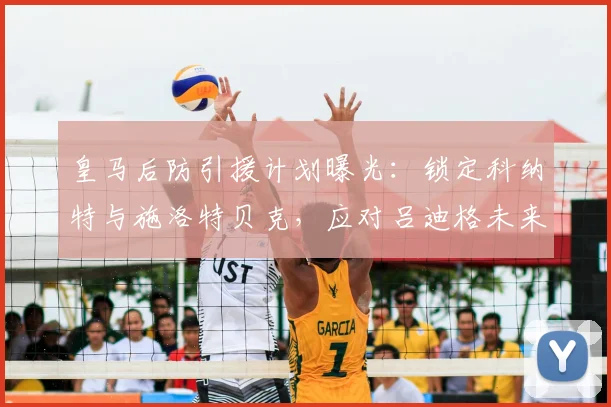 皇马后防引援计划曝光:锁定科纳特与施洛特贝克,应对吕迪格未来变数