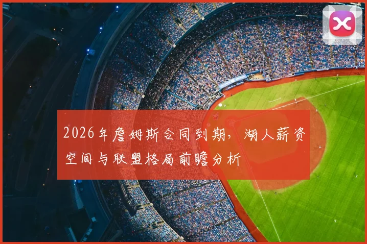 2026年詹姆斯合同到期,湖人薪资空间与联盟格局前瞻分析